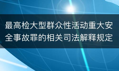 最高检大型群众性活动重大安全事故罪的相关司法解释规定有哪些内容