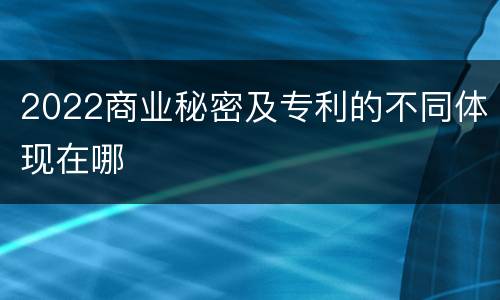 2022商业秘密及专利的不同体现在哪