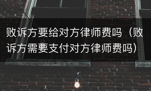 败诉方要给对方律师费吗（败诉方需要支付对方律师费吗）