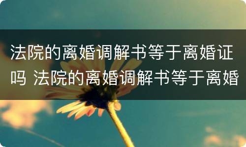 法院的离婚调解书等于离婚证吗 法院的离婚调解书等于离婚证吗怎么写