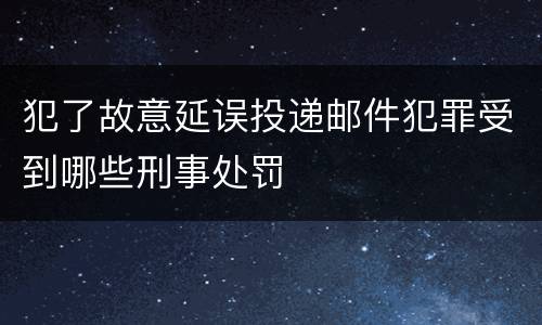犯了故意延误投递邮件犯罪受到哪些刑事处罚