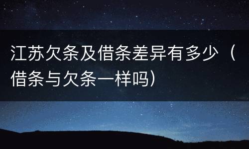 江苏欠条及借条差异有多少（借条与欠条一样吗）