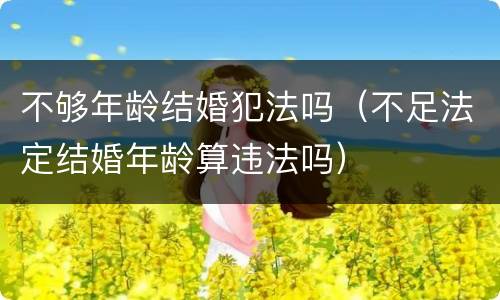不够年龄结婚犯法吗（不足法定结婚年龄算违法吗）