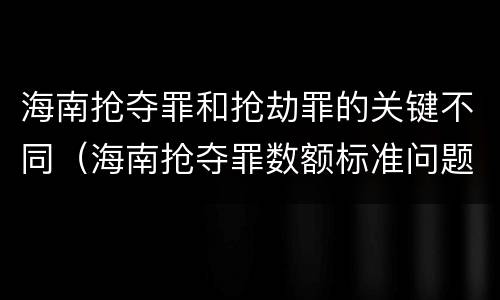 海南抢夺罪和抢劫罪的关键不同（海南抢夺罪数额标准问题的规定）