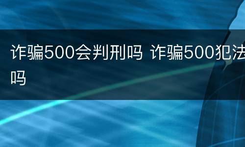 诈骗500会判刑吗 诈骗500犯法吗
