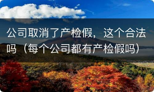 公司取消了产检假，这个合法吗（每个公司都有产检假吗）