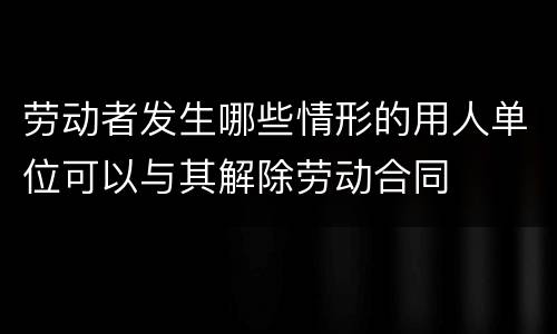 劳动者发生哪些情形的用人单位可以与其解除劳动合同