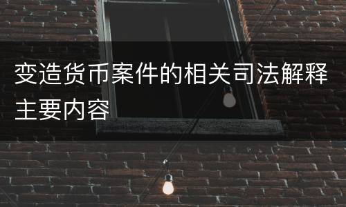 变造货币案件的相关司法解释主要内容