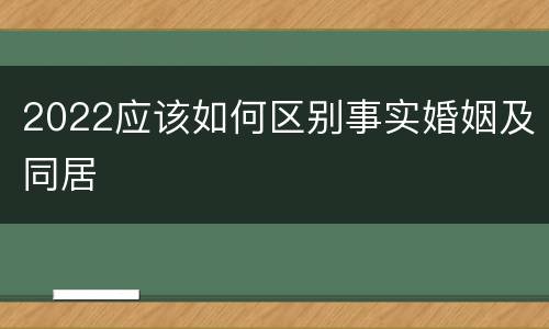 2022应该如何区别事实婚姻及同居