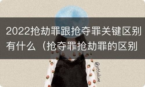 2022抢劫罪跟抢夺罪关键区别有什么（抢夺罪抢劫罪的区别）