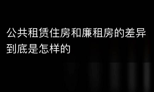 公共租赁住房和廉租房的差异到底是怎样的