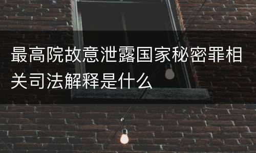 最高院故意泄露国家秘密罪相关司法解释是什么