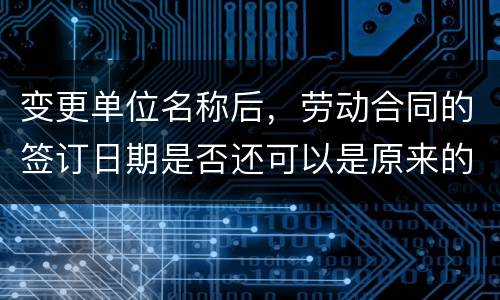 变更单位名称后，劳动合同的签订日期是否还可以是原来的日期