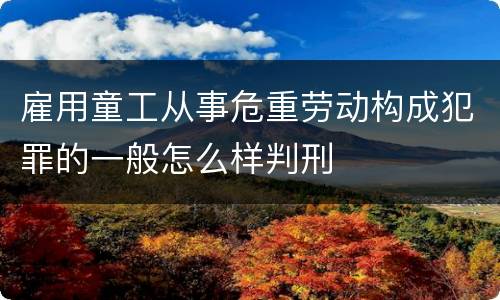 雇用童工从事危重劳动构成犯罪的一般怎么样判刑