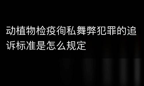 动植物检疫徇私舞弊犯罪的追诉标准是怎么规定