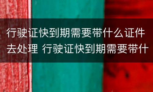 行驶证快到期需要带什么证件去处理 行驶证快到期需要带什么证件去处理违章