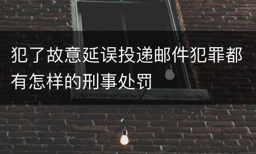 犯了故意延误投递邮件犯罪都有怎样的刑事处罚