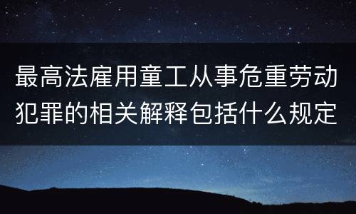 最高法雇用童工从事危重劳动犯罪的相关解释包括什么规定