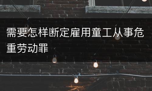 需要怎样断定雇用童工从事危重劳动罪