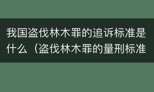 我国盗伐林木罪的追诉标准是什么（盗伐林木罪的量刑标准）
