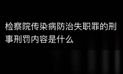 检察院传染病防治失职罪的刑事刑罚内容是什么