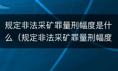 规定非法采矿罪量刑幅度是什么（规定非法采矿罪量刑幅度是什么意思）