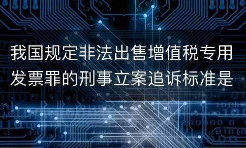 我国规定非法出售增值税专用发票罪的刑事立案追诉标准是如何规定
