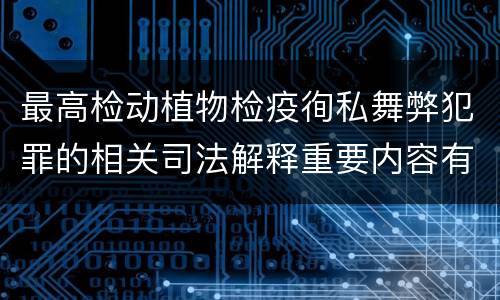 最高检动植物检疫徇私舞弊犯罪的相关司法解释重要内容有哪些