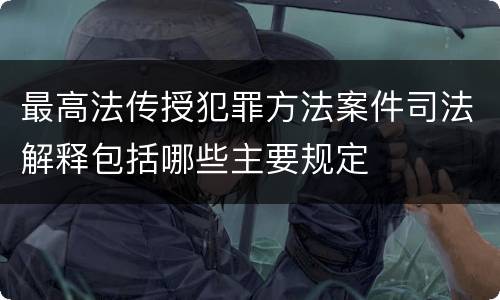 最高法传授犯罪方法案件司法解释包括哪些主要规定