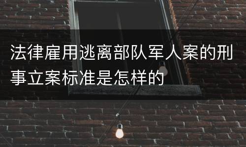 法律雇用逃离部队军人案的刑事立案标准是怎样的