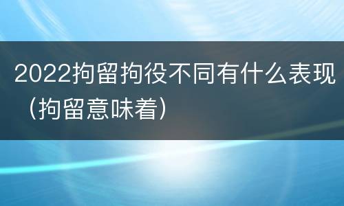 2022拘留拘役不同有什么表现（拘留意味着）