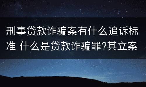 刑事贷款诈骗案有什么追诉标准 什么是贷款诈骗罪?其立案追诉标准是什么?