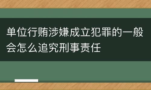 单位行贿涉嫌成立犯罪的一般会怎么追究刑事责任