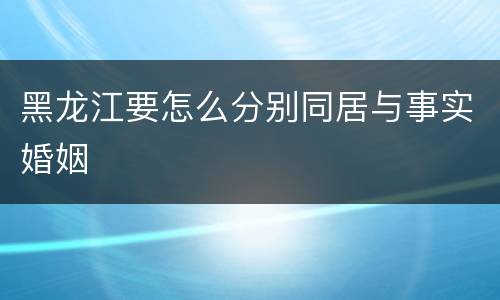 黑龙江要怎么分别同居与事实婚姻