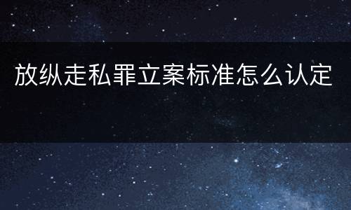 放纵走私罪立案标准怎么认定