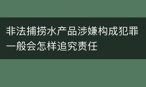 非法捕捞水产品涉嫌构成犯罪一般会怎样追究责任