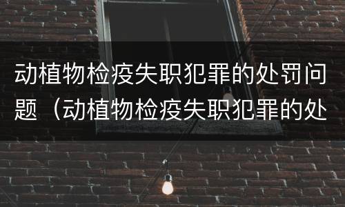 动植物检疫失职犯罪的处罚问题（动植物检疫失职犯罪的处罚问题是什么）
