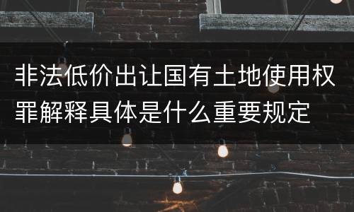 非法低价出让国有土地使用权罪解释具体是什么重要规定