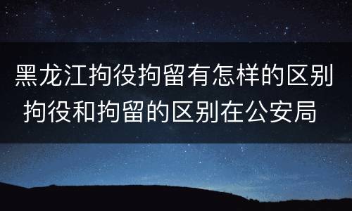 黑龙江拘役拘留有怎样的区别 拘役和拘留的区别在公安局