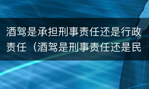 酒驾是承担刑事责任还是行政责任（酒驾是刑事责任还是民事责任）
