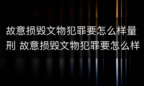 故意损毁文物犯罪要怎么样量刑 故意损毁文物犯罪要怎么样量刑呢