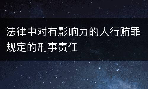 法律中对有影响力的人行贿罪规定的刑事责任