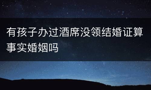有孩子办过酒席没领结婚证算事实婚姻吗