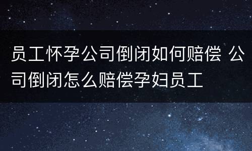 员工怀孕公司倒闭如何赔偿 公司倒闭怎么赔偿孕妇员工