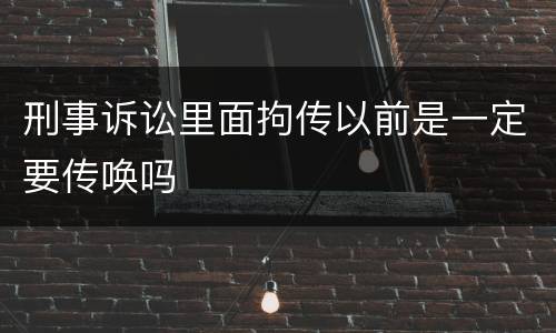 刑事诉讼里面拘传以前是一定要传唤吗