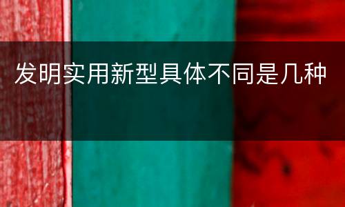 发明实用新型具体不同是几种