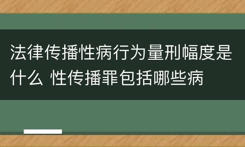 法律传播性病行为量刑幅度是什么 性传播罪包括哪些病