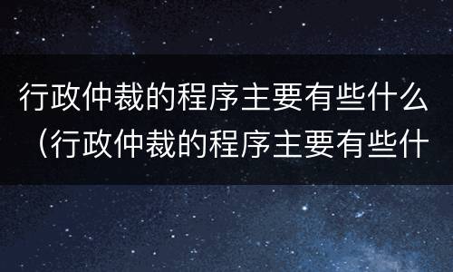行政仲裁的程序主要有些什么（行政仲裁的程序主要有些什么内容）