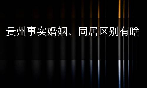 贵州事实婚姻、同居区别有啥