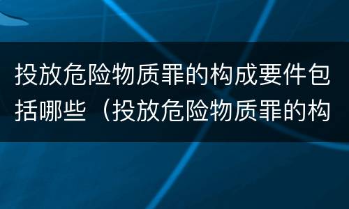 投放危险物质罪的构成要件包括哪些（投放危险物质罪的构成要件包括哪些内容）